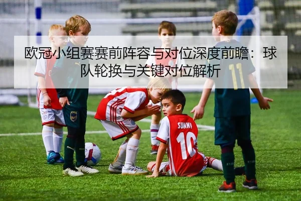 欧冠小组赛赛前阵容与对位深度前瞻：球队轮换与关键对位解析