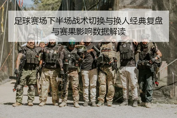 足球赛场下半场战术切换与换人经典复盘与赛果影响数据解读