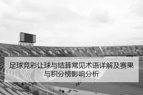 足球竞彩让球与结算常见术语详解及赛果与积分榜影响分析